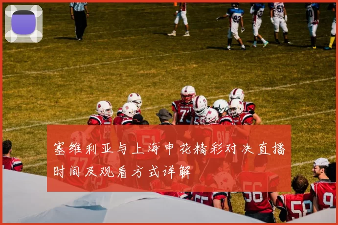 塞维利亚与上海申花精彩对决直播时间及观看方式详解
