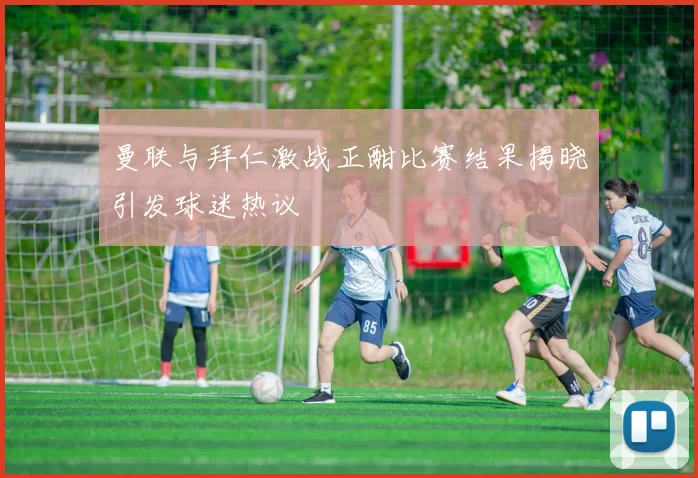 曼联与拜仁激战正酣比赛结果揭晓引发球迷热议