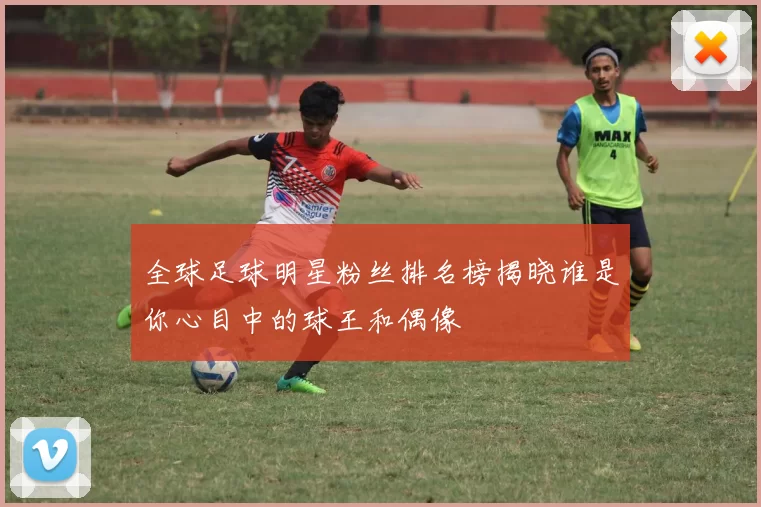 全球足球明星粉丝排名榜揭晓谁是你心目中的球王和偶像