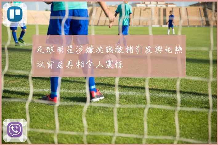 足球明星涉嫌洗钱被捕引发舆论热议背后真相令人震惊