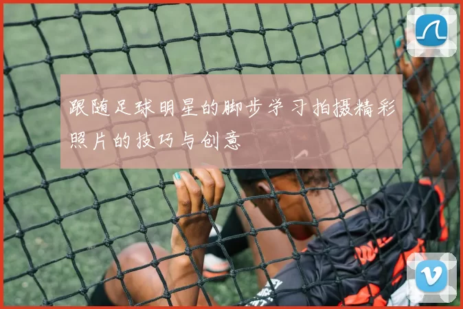 跟随足球明星的脚步学习拍摄精彩照片的技巧与创意