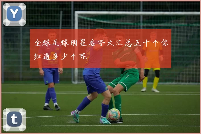 全球足球明星名字大汇总五十个你知道多少个呢