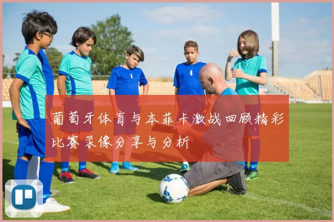 葡萄牙体育与本菲卡激战回顾精彩比赛录像分享与分析