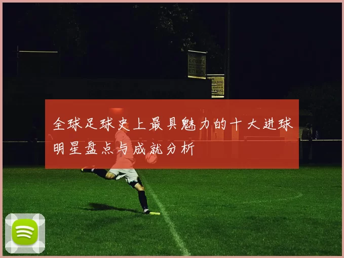 全球足球史上最具魅力的十大进球明星盘点与成就分析