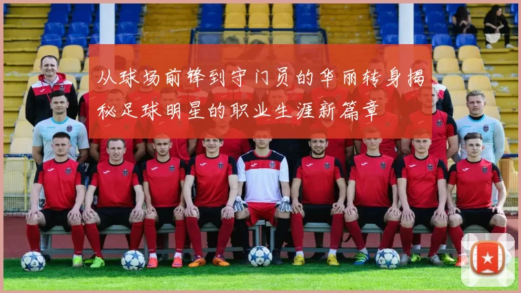 从球场前锋到守门员的华丽转身揭秘足球明星的职业生涯新篇章