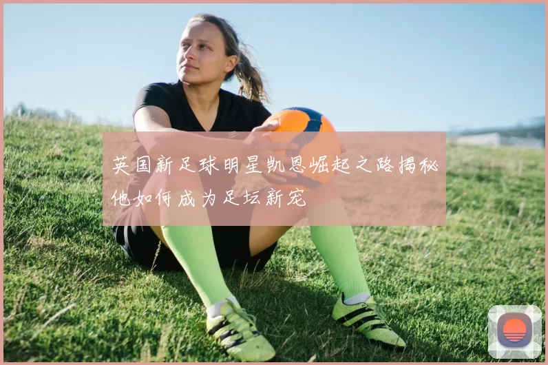 英国新足球明星凯恩崛起之路揭秘他如何成为足坛新宠