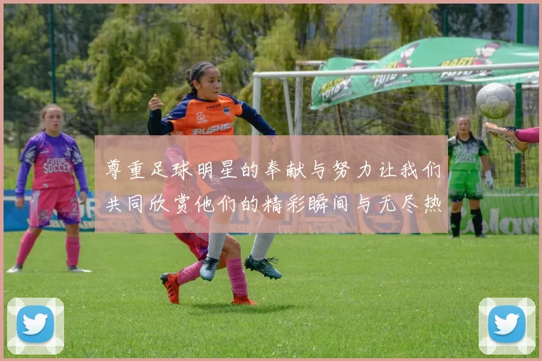 尊重足球明星的奉献与努力让我们共同欣赏他们的精彩瞬间与无尽热情