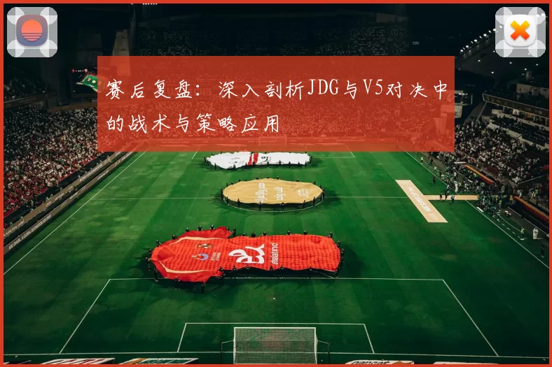 赛后复盘：深入剖析JDG与V5对决中的战术与策略应用