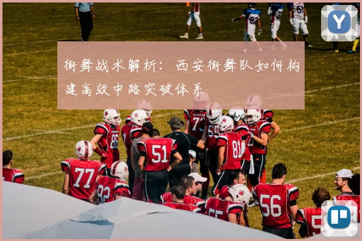 街舞战术解析：西安街舞队如何构建高效中路突破体系