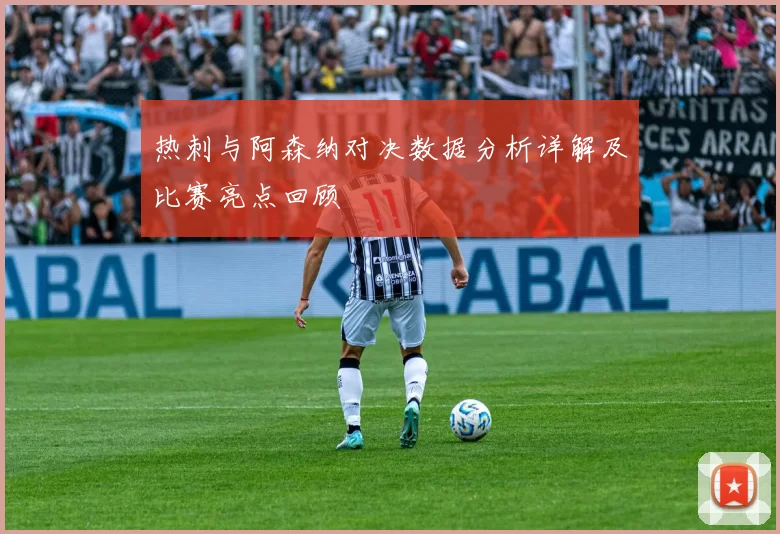 热刺与阿森纳对决数据分析详解及比赛亮点回顾