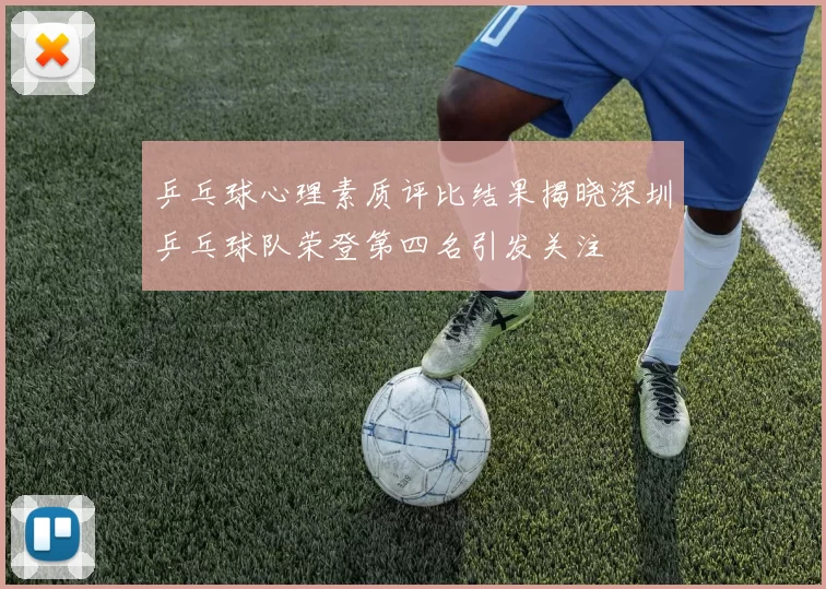 乒乓球心理素质评比结果揭晓深圳乒乓球队荣登第四名引发关注