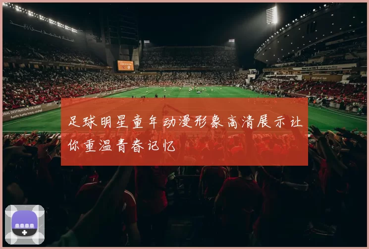 足球明星童年动漫形象高清展示让你重温青春记忆