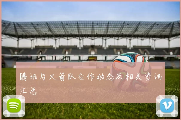 腾讯与火箭队合作动态及相关资讯汇总