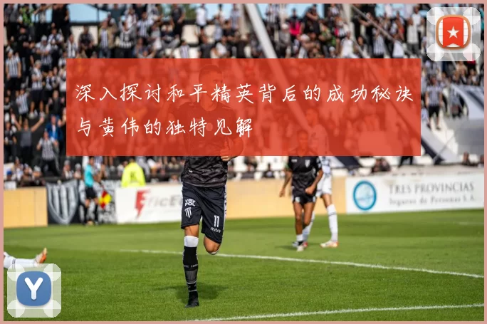 深入探讨和平精英背后的成功秘诀与黄伟的独特见解