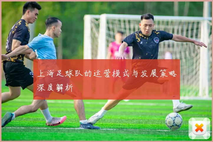 上海足球队的运营模式与发展策略深度解析
