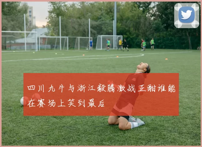 四川九牛与浙江毅腾激战正酣谁能在赛场上笑到最后