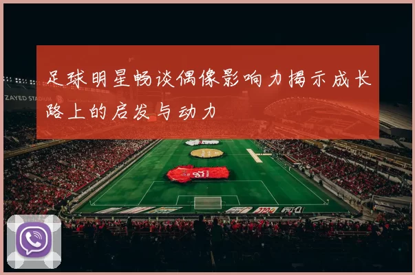 足球明星畅谈偶像影响力揭示成长路上的启发与动力