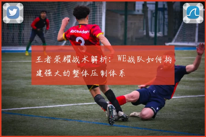 王者荣耀战术解析：WE战队如何构建强大的整体压制体系