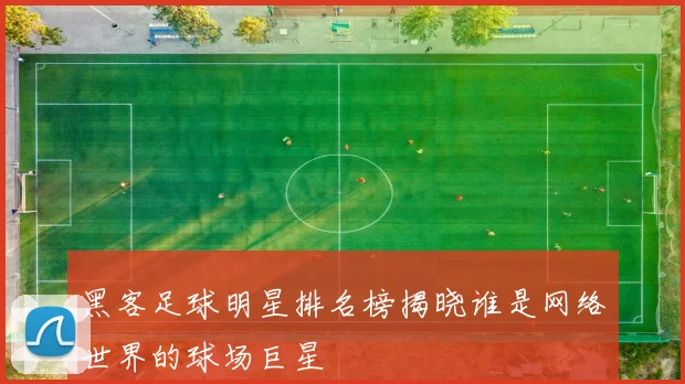 黑客足球明星排名榜揭晓谁是网络世界的球场巨星