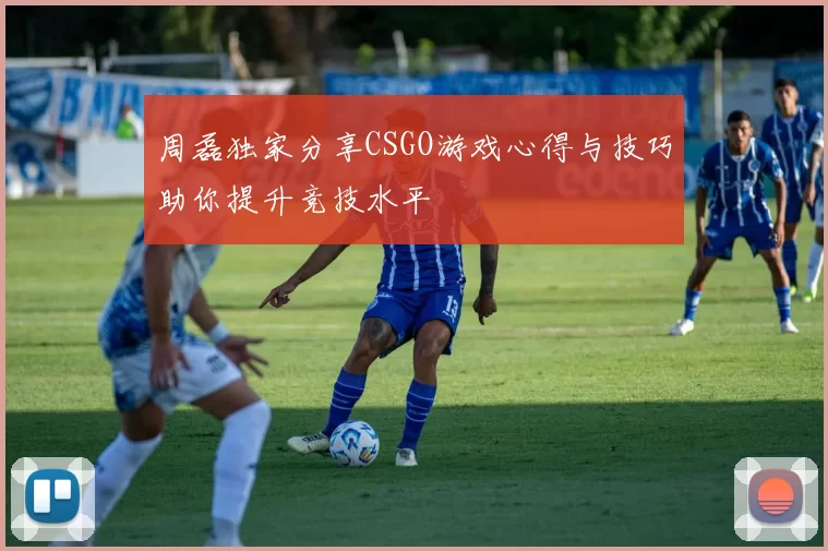 周磊独家分享CSGO游戏心得与技巧助你提升竞技水平