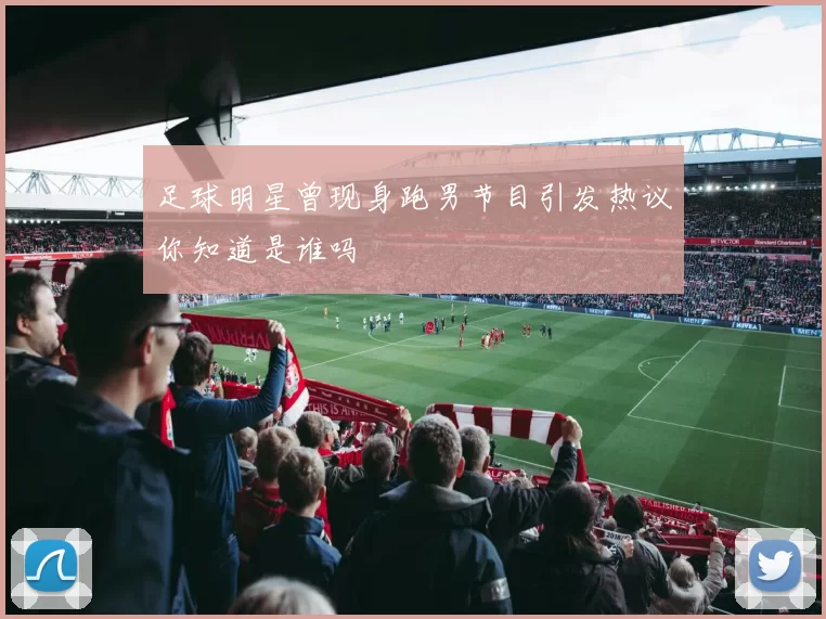 足球明星曾现身跑男节目引发热议你知道是谁吗