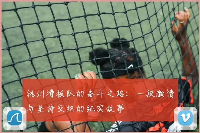 杭州滑板队的奋斗之路：一段激情与坚持交织的纪实故事