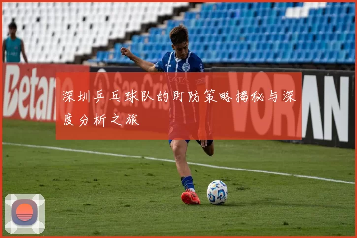 深圳乒乓球队的盯防策略揭秘与深度分析之旅
