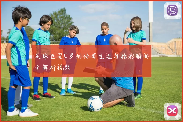 足球巨星C罗的传奇生涯与精彩瞬间全解析视频