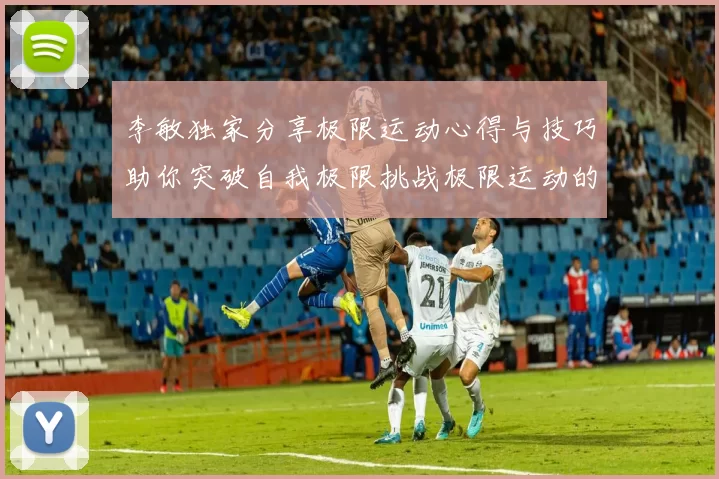 李敏独家分享极限运动心得与技巧助你突破自我极限挑战极限运动的乐趣与安全性