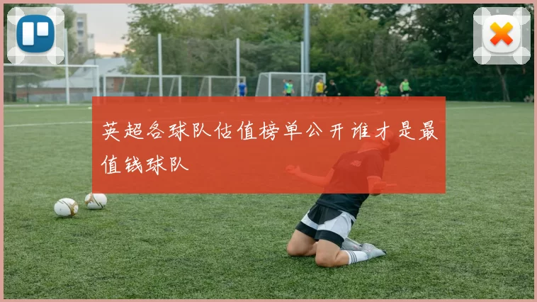 英超各球队估值榜单公开谁才是最值钱球队
