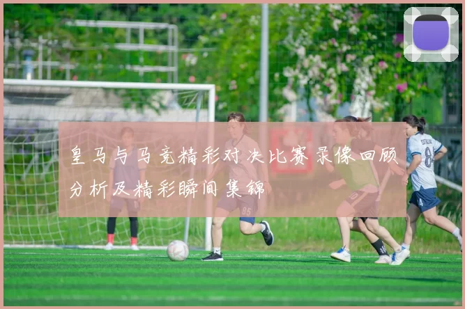 皇马与马竞精彩对决比赛录像回顾分析及精彩瞬间集锦