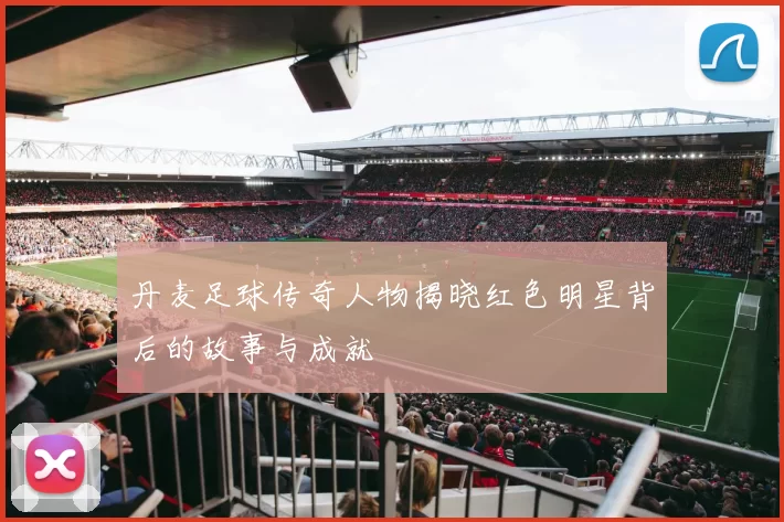 丹麦足球传奇人物揭晓红色明星背后的故事与成就