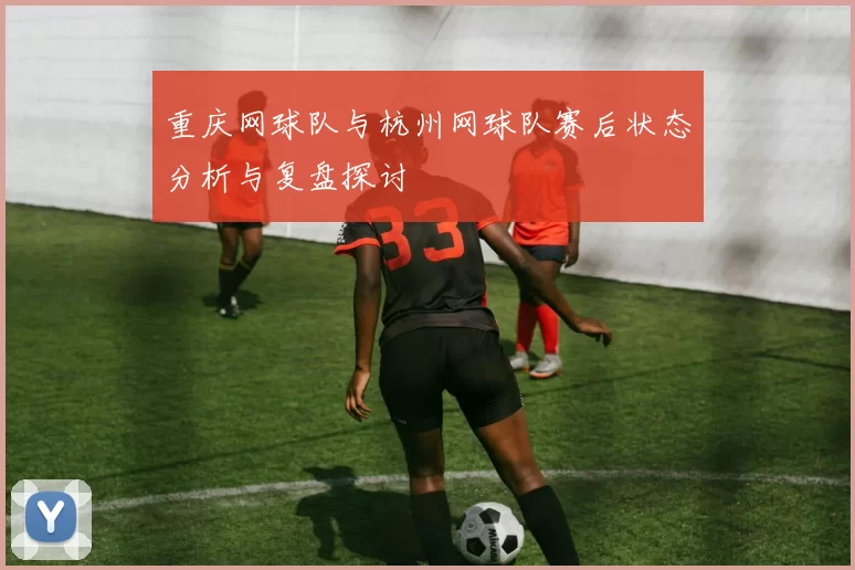 重庆网球队与杭州网球队赛后状态分析与复盘探讨