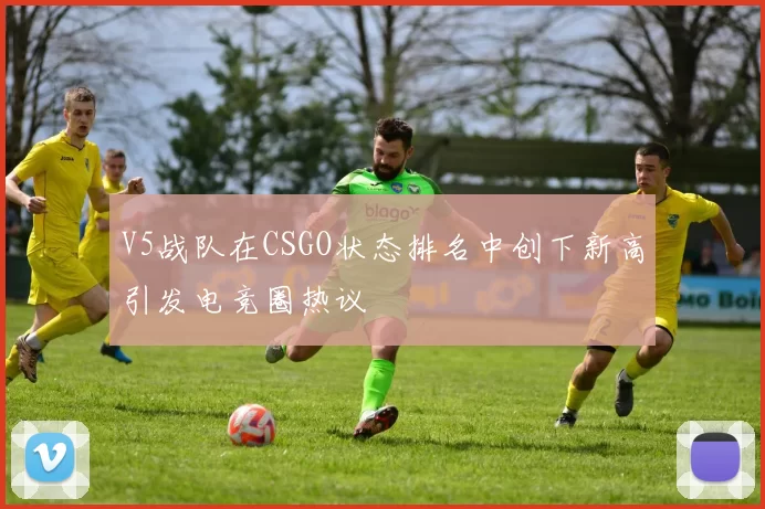 V5战队在CSGO状态排名中创下新高引发电竞圈热议