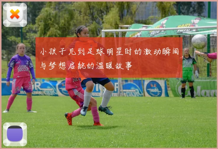 小孩子见到足球明星时的激动瞬间与梦想启航的温暖故事