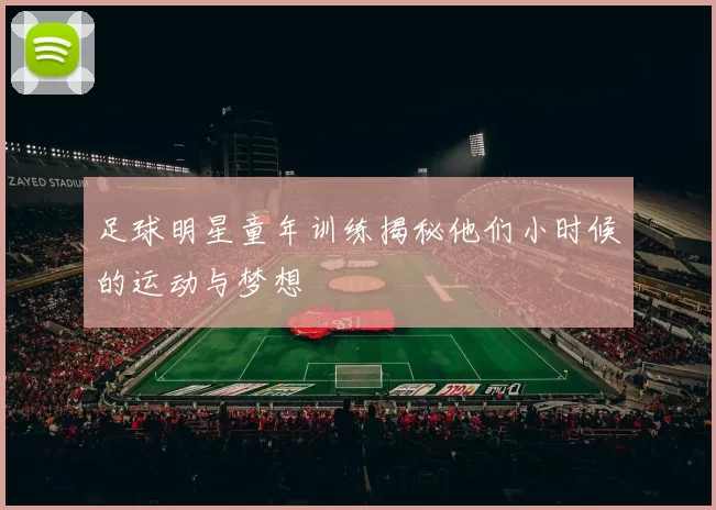 足球明星童年训练揭秘他们小时候的运动与梦想