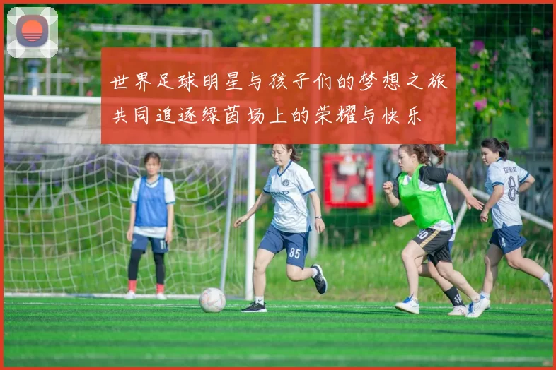 世界足球明星与孩子们的梦想之旅共同追逐绿茵场上的荣耀与快乐