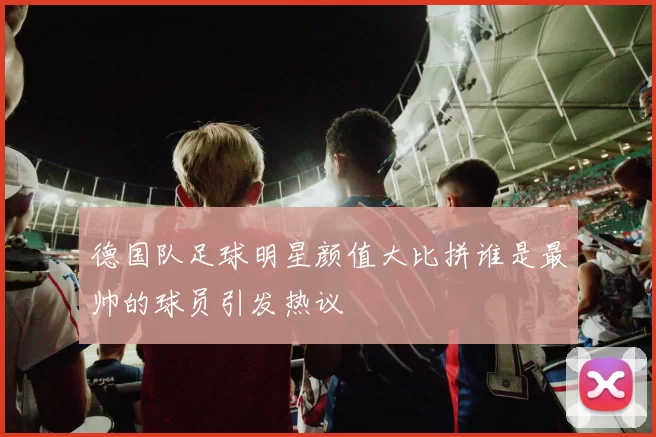 德国队足球明星颜值大比拼谁是最帅的球员引发热议