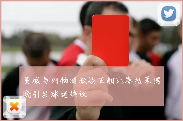 曼城与利物浦激战正酣比赛结果揭晓引发球迷热议