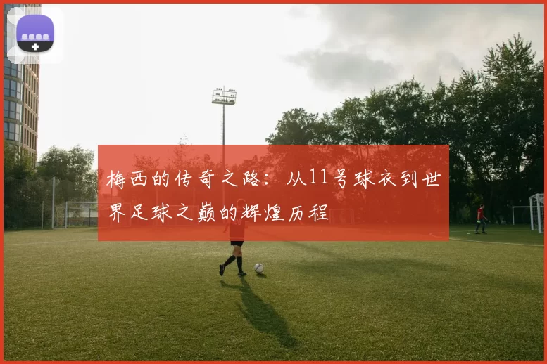 梅西的传奇之路：从11号球衣到世界足球之巅的辉煌历程